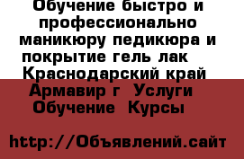 Обучение быстро и профессионально маникюру.педикюра и покрытие гель-лак.  - Краснодарский край, Армавир г. Услуги » Обучение. Курсы   